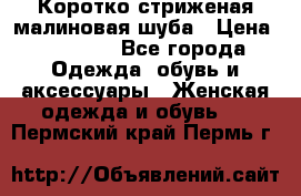 Коротко стриженая малиновая шуба › Цена ­ 10 000 - Все города Одежда, обувь и аксессуары » Женская одежда и обувь   . Пермский край,Пермь г.